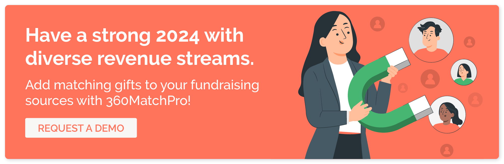 Have a strong 2024 with diverse revenue sources. Add matching gifts to your fundraising sources with 360MatchPro! Request a demo.