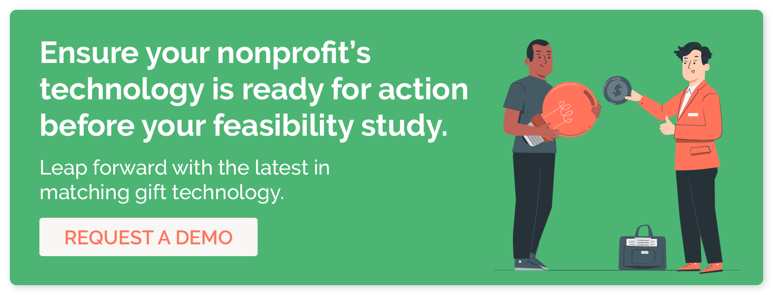 Ensure your nonprofit's technology is ready for action before your feasibility study. Leap forward with the latest in matching gift technology. Request a demo. 