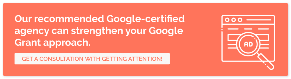 To improve your Google Ad Grants management, get started with our recommended Google Grants agency: Getting Attention.