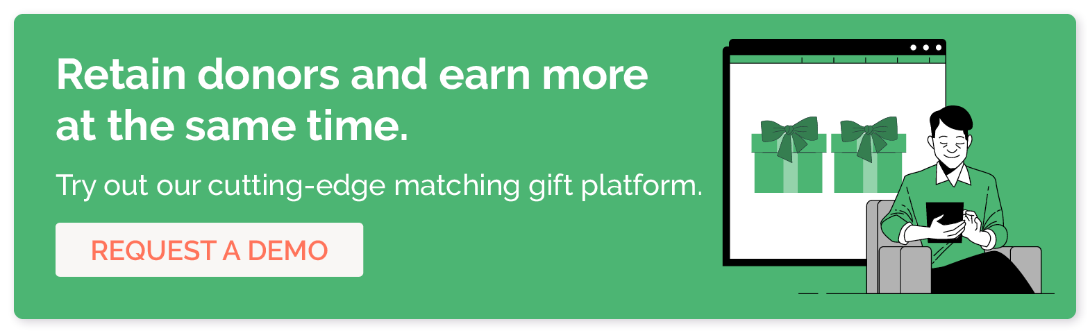Retain donors and earn more at the same time. Try out our cutting-edge matching gift platform. Request a demo. 