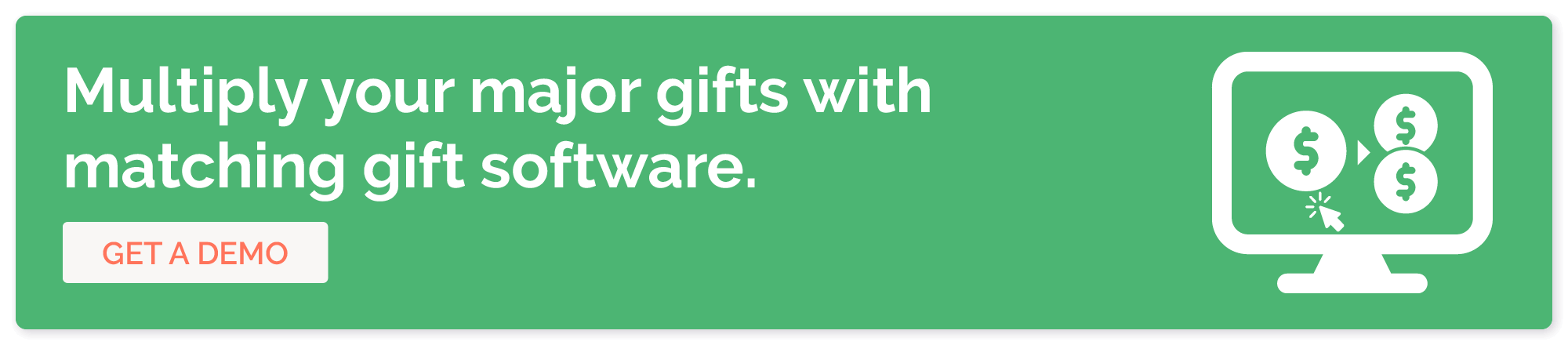 Get a demo of matching gift software to maximize your major gift donation revenue.