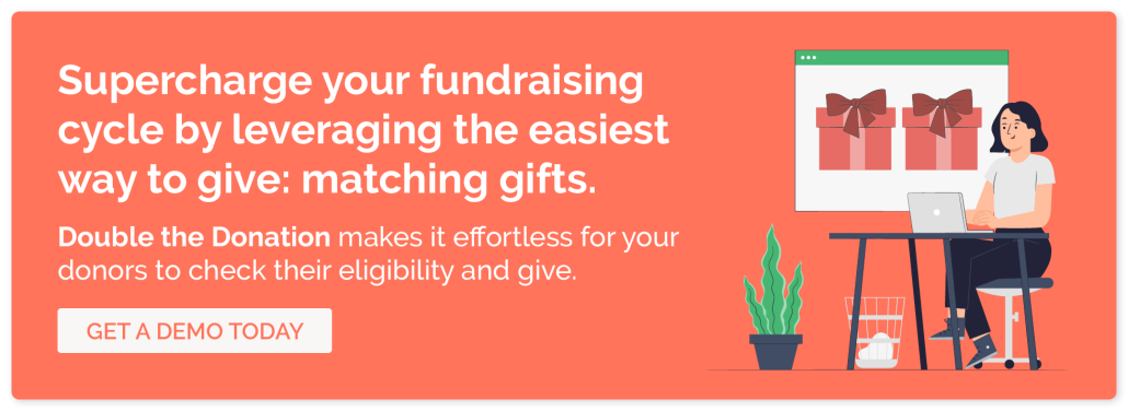 Supercharge your fundraising cycle by leveraging the easiest way to give: matching gifts. Click here to get a demo of Double the Donation, the top matching gift platform. 