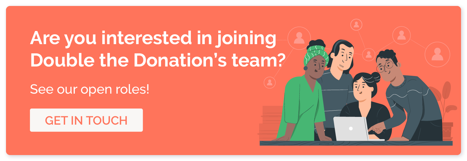 Are you interested in joining Double the Donation's team? See our open roles! Get in touch.