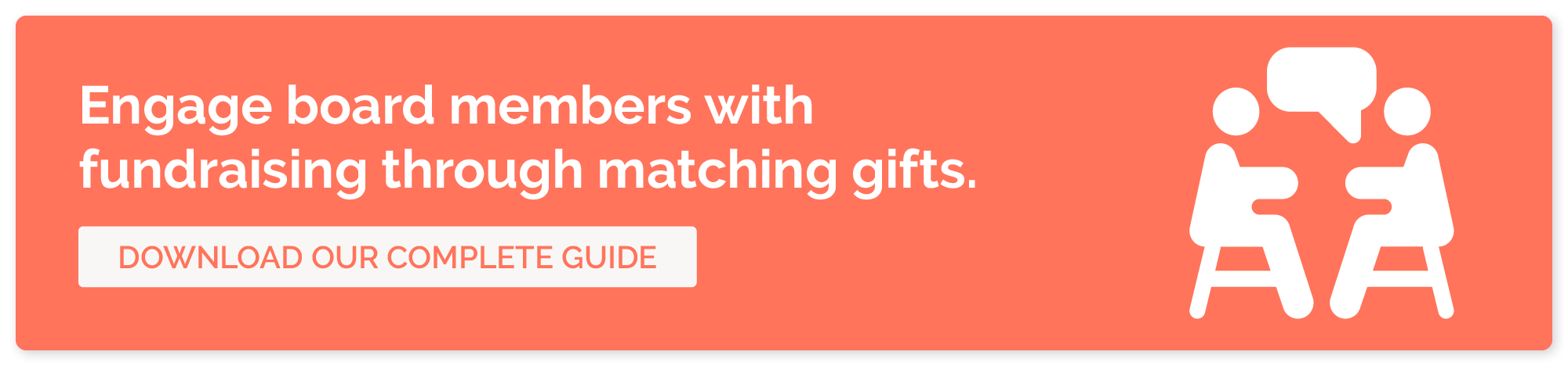 Click to download our guide to matching gifts to learn how to secure your board members’ engagement in fundraising.