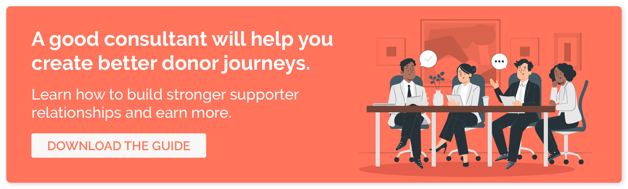 A good consultant will help you create better donor journeys. Learn how to build stronger supporter relationships and earn more.