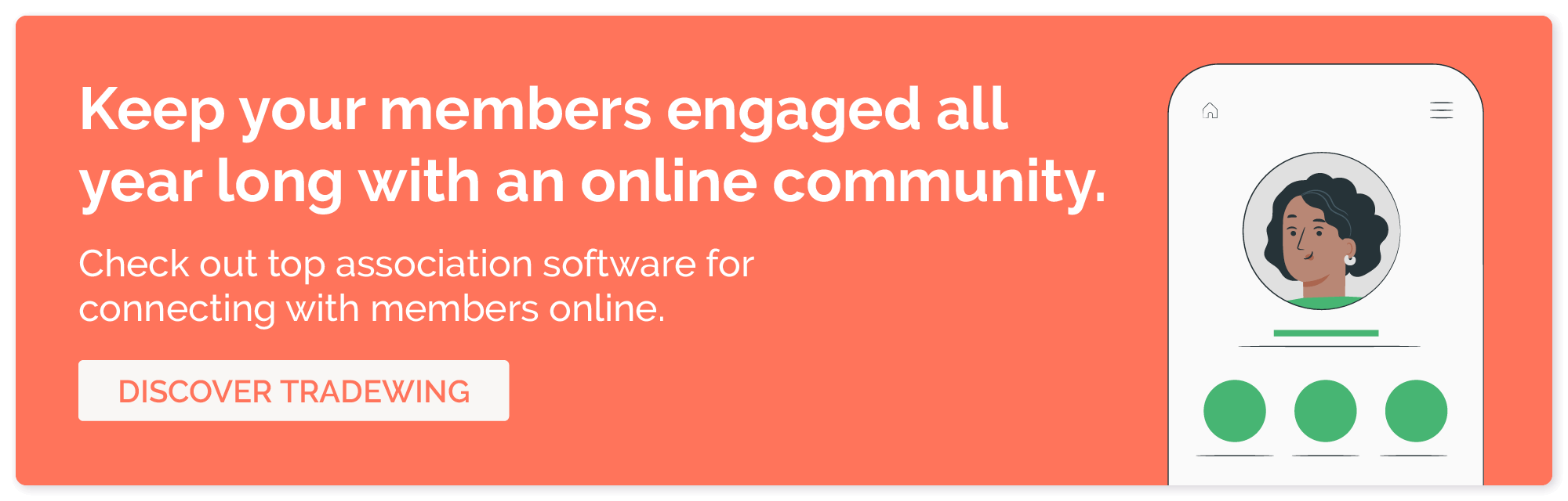 Keep your members engaged all year long with an online community. Check our top association software for connecting with members online. Discover Tradewing.