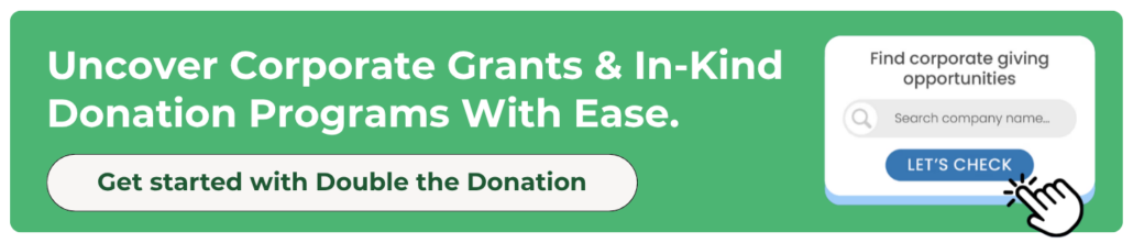 Uncover corporate grants and in-kind donations with Double the Donation's database. Uncover corporate grants and in-kind donations with Double the Donation's database.